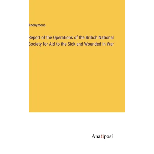 Report of the Operations of the British National Society for Aid to the Sick and Wounded In War - Hardcover
