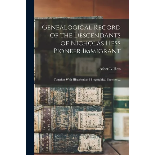 Genealogical Record of the Descendants of Nicholas Hess Pioneer Immigrant: Together With Historical and Biographical Sketches ... - Paperback