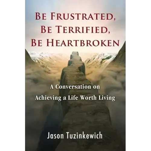 Be Frustrated, Be Terrified, Be Heartbroken: A Conversation on Achieving a Life Worth Living - Paperback