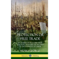 Protection or Free Trade: An Examination of the Tariff Question, with Especial Regard to the Interests of Labor (Hardcover) - Hardcover