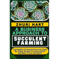A Business Approach to Succulent Farming: Complete Entrepreneurial Step By Step Guide To Succulent Garden From Scratch - Paperback