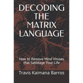 Decoding the Matrix Language: How to Remove Mind Viruses that Sabotage Your Life - Paperback