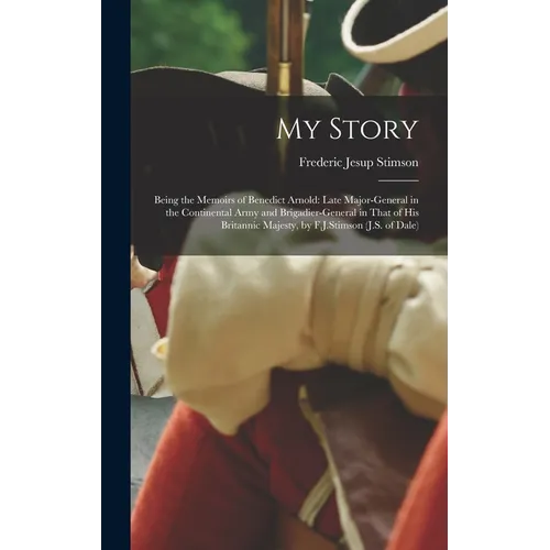 My Story: Being the Memoirs of Benedict Arnold: Late Major-general in the Continental Army and Brigadier-general in That of His - Hardcover
