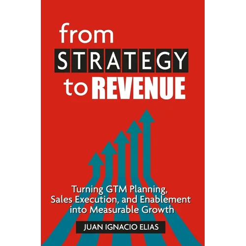 From Strategy to Revenue: Turning GTM Planning, Sales Execution and Enablement into Measurable Growth - Paperback