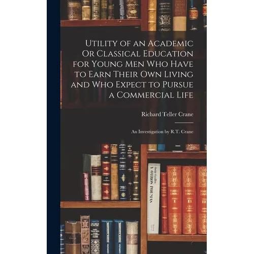 Utility of an Academic Or Classical Education for Young Men Who Have to Earn Their Own Living and Who Expect to Pursue a Commercial Life: An Investiga - Hardcover