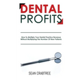 Dental Profits: How To Multiply Your Dental Practice Revenue Without Multiplying The Number Of New Patients - Paperback