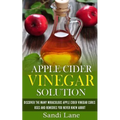 Apple Cider Vinegar Solution: Discover the Many Miraculous Apple Cider Vinegar Cures, Uses and Remedies You Never Knew About - Paperback