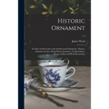 Historic Ornament: Treatise on Decorative and Architectural Ornament: Pottery, Enamels, Ivories, Metal-work, Furniture, Textile Fabrics, - Paperback