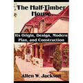 The Half-Timber House: Its Origin, Design, Modern Plan, and Construction - Paperback