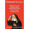 Convent Wisdom: How Sixteenth-Century Nuns Could Save Your Twenty-First-Century Life - Hardcover