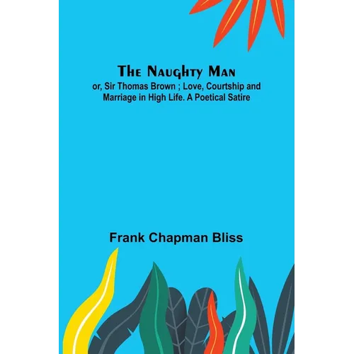 The Naughty Man; or, Sir Thomas Brown; Love, Courtship and Marriage in High Life. A Poetical Satire - Paperback