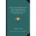 An Elucidation Of The Prophecies: Being An Exposition Of The Books Of Daniel And The Revelation (1838) - Paperback