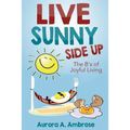 Live Sunny Side Up: The B's of Joyful Living: Discover Life's Joy and Purpose - Paperback