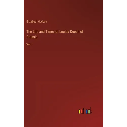 The Life and Times of Louisa Queen of Prussia: Vol. I - Hardcover