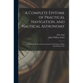 A Complete Epitome of Practical Navigation, and Nautical Astronomy: Containing All Necessary Instructions for Keeping a Ship's Reckoning at Sea - Paperback