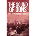The Sound of Guns and Other True Stories: The Truth Is Too Often Stranger Than Fiction! - Paperback