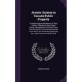 Jesuits' Estates in Canada Public Property: A Careful Digest and Review Of Their History: Embracing Their Origin, Design, Management, Revenues, Uses a - Hardcover