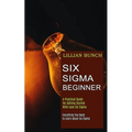 Six Sigma Beginner: A Practical Guide for Getting Started With Lean Six Sigma (Everything You Need to Learn About Six Sigma) - Paperback