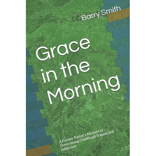 Grace in the Morning: A Former Pastor's Memoir of Overcoming Childhood Trauma and Addiction - Paperback