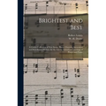 Brightest and Best: a Choice Collection of New Songs, Duets, Choruses, Invocation and Benediction Hymns, for the Sunday School and Meeting - Paperback