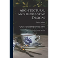 Architectural and Decorative Designs: for the Use of Those Engaged in Architecture, Sculpture, Working in Metals, Cabinet Work, and Other Fine Art Pro - Paperback