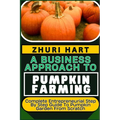 A Business Approach to Pumpkin Farming: Complete Entrepreneurial Step By Step Guide To Pumpkin Garden From Scratch - Paperback