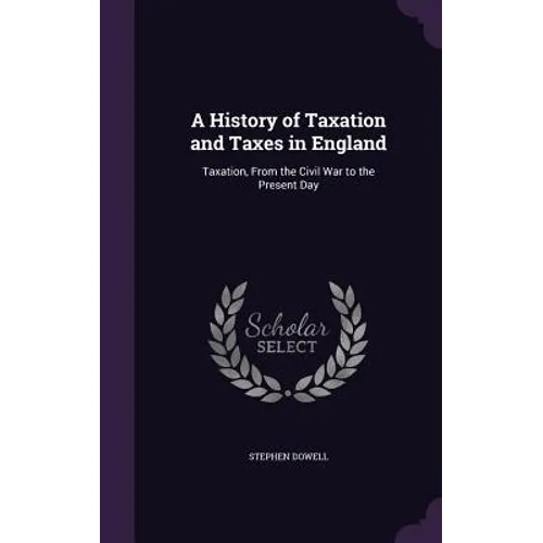 A History of Taxation and Taxes in England: Taxation, From the Civil War to the Present Day - Hardcover