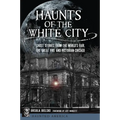 Haunts of the White City: Ghost Stories from the World's Fair, the Great Fire and Victorian Chicago - Paperback