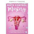 Birth Control Mastery: The Science Behind a Women's Body, Hormone Balancing, Fertility Signs, Natural and Medical Ways of Birth Prevention - Paperback