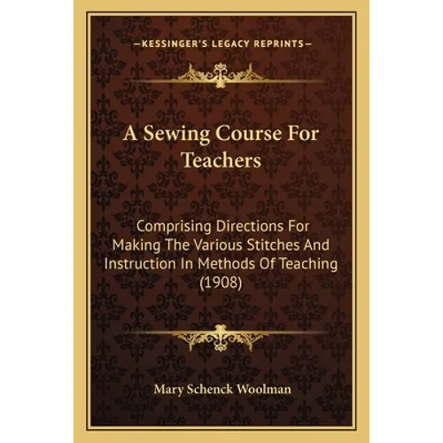 A Sewing Course For Teachers: Comprising Directions For Making The Various Stitches And Instruction In Methods Of Teaching (1908) - Paperback