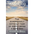 Manhood: The Surprisingly Difficult Task of Simply Being a Good Man - Paperback