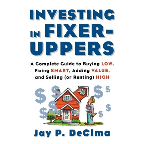 Investing in Fixer-Uppers: A Complete Guide to Buying Low, Fixing Smart, Adding Value, a Complete Guide to Buying Low, Fixing Smart, Adding Value - Hardcover