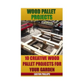 Wood Pallet Projects: 10 Creative Wood Pallet Projects For Your Garden - Paperback