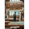 How to start a woodworking business: A Comprehensive Guide to Launching, Growing, and Profiting from Your Passion for Woodworking - Paperback