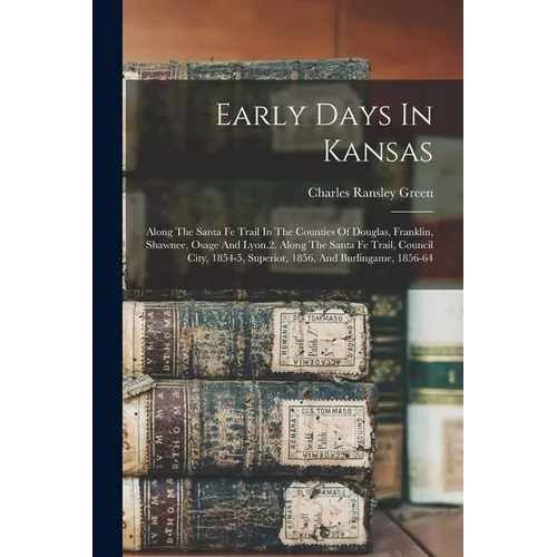 Early Days In Kansas: Along The Santa Fe Trail In The Counties Of Douglas, Franklin, Shawnee, Osage And Lyon.2. Along The Santa Fe Trail, Co - Paperback