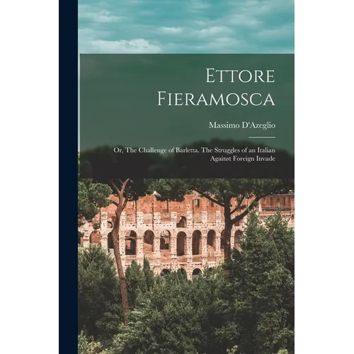 Ettore Fieramosca: Or, The Challenge of Barletta. The Struggles of an Italian Against Foreign Invade - Paperback