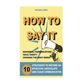 How to Say It: 10 Strategies to Become an Effective, Articulate and Clear Communicator: Vocal Variety, Nonverbal Communication, Powerful Words - Paperback