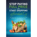 Stop Paying Full Price and Start Shopping Affordably: The Tried-and-True Step-by-Step Guide to Help You Save Money and Time - Paperback