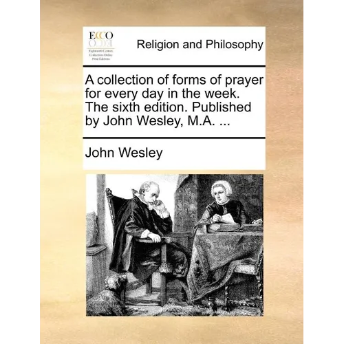 A Collection of Forms of Prayer for Every Day in the Week. the Sixth Edition. Published by John Wesley, M.A. ... - Paperback