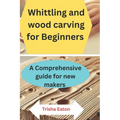 Whittling and wood carving for Beginners: A Comprehensive guide for new makers - Paperback