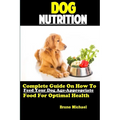 Dog Nutrition: Complete Guide On How To Feed Your Dog Age Appropriate Food For Optimal Health - Paperback