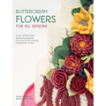 Buttercream Flowers for All Seasons: A Year of Floral Cake Decorating Projects from the World's Leading Buttercream Artists - Paperback