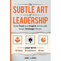 The Subtle Art of Leadership: Build Trust and Inspire Action with Small, Strategic Moves. Lead with Clarity, Confidence, and Care. - Paperback