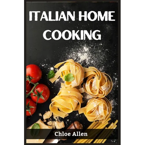 Italian Home Cooking: Authentic Italian Home Cooking Made Easy (2023 Guide for Beginners) - Paperback