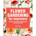 Flower Gardening for Beginners: A Guide to Growing and Maintaining a Cut-Flower Garden - Paperback