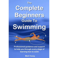 The Complete Beginners Guide To Swimming: Professional guidance and support to help you through every stage of learning how to swim - Paperback