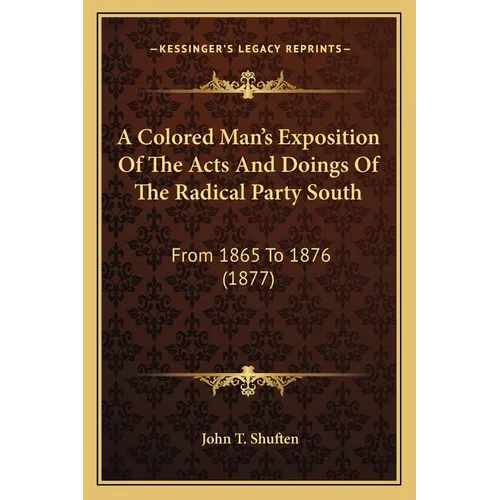 A Colored Man's Exposition Of The Acts And Doings Of The Radical Party South: From 1865 To 1876 (1877) - Paperback