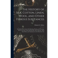 The History of Silk, Cotton, Linen, Wool, and Other Fibrous Substances: Including Observations On Spinning, Dyeing, and Weaving. Also an Account of th - Hardcover