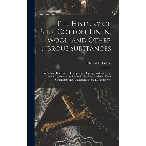 The History of Silk, Cotton, Linen, Wool, and Other Fibrous Substances: Including Observations On Spinning, Dyeing, and Weaving. Also an Account of th - Hardcover