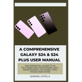 A Comprehensive Galaxy S24 & S24 plus User Manual: The Essential Guide to AI features and softwares, DeX, SmartThings, features, tips, tricks and more - Paperback